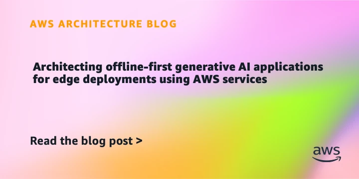 Architecting offline-first generative AI applications for edge deployments using AWS services