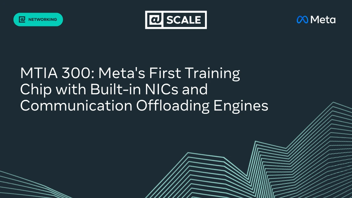 MTIA 300: Meta’s First Training Chip with Built-in NICs and Communication-Offloading Engines