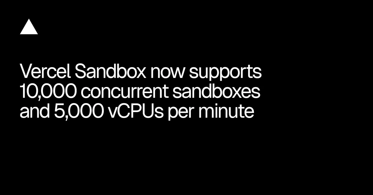 Vercel Sandbox now supports 10,000 concurrent sandboxes and 5,000 vCPUs per minute