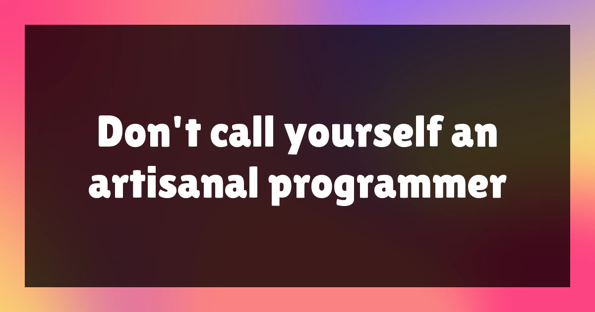 Don't call yourself an artisanal programmer