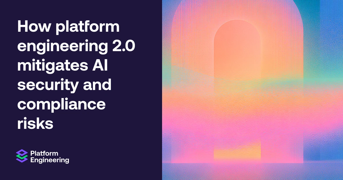 Platform engineering 2.0 mitigates AI security and compliance risks